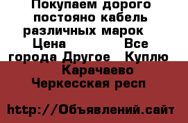 Покупаем дорого постояно кабель различных марок  › Цена ­ 60 000 - Все города Другое » Куплю   . Карачаево-Черкесская респ.